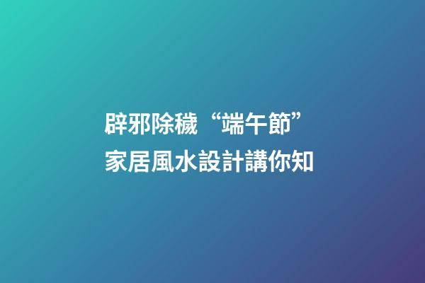 辟邪除穢“端午節” 家居風水設計講你知
